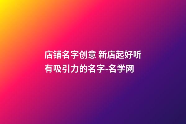 店铺名字创意 新店起好听有吸引力的名字-名学网